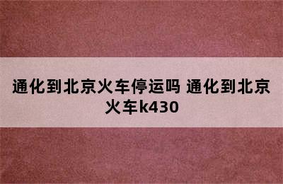 通化到北京火车停运吗 通化到北京火车k430